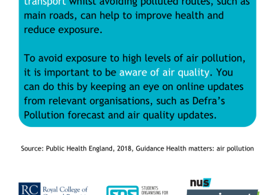 Walking or cycling to work or using public transport whilst avoiding polluted routes, such as main roads, can help to improve health and reduce exposure. To avoid exposure to high levels of air pollution, it is important to be aware of air quality. You can do this by keeping an eye on online updates from relevant organisations, such as Defra’s Pollution forecast and air quality updates.